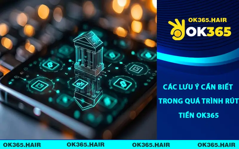 Các lưu ý cần biết trong quá trình rút tiền OK365