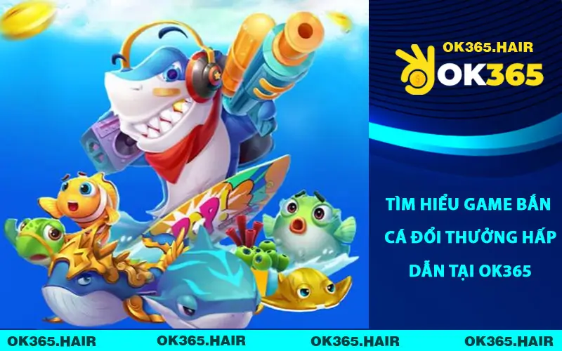 Tìm hiểu game bắn cá đổi thưởng hấp dẫn tại OK365